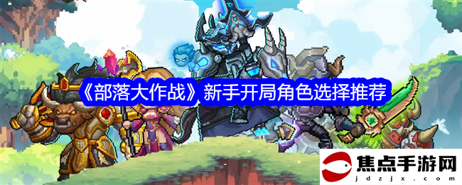 《部落大作戰》新手開局角色選擇推薦