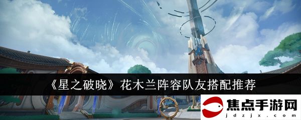 《星之破曉》花木蘭陣容隊友搭配推薦