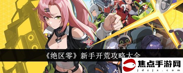 《絕區零》新手開荒攻略大全